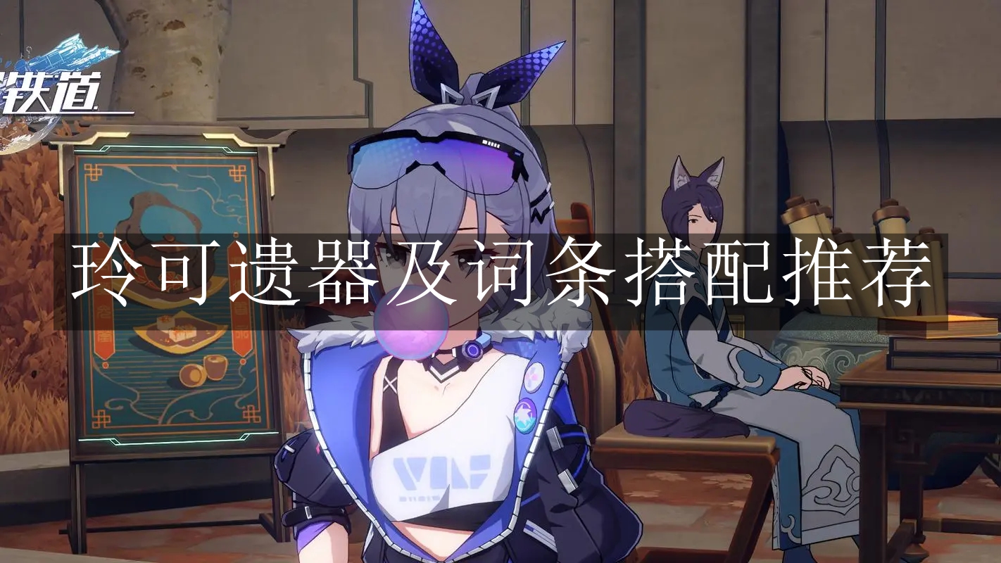 崩坏：星穹铁道玲可遗器搭配攻略与词条推荐