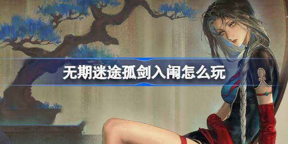 《无期迷途》孤剑入闱新活动探秘！