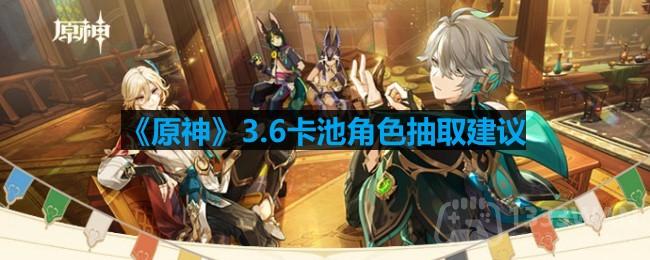 《原神》3.6版本角色抽卡策略指南