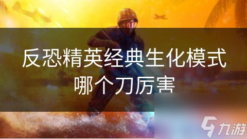 探索经典生化模式：反恐精英中哪种刀型更为出色？