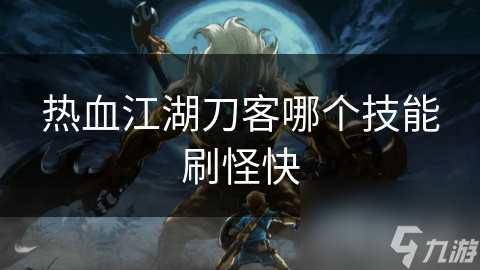 江湖刀客技能攻略：揭秘刷怪速度最快的技能组合