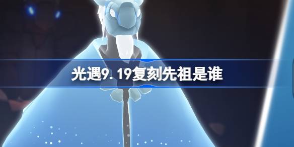 策划官终于公布！光遇9.19复刻先祖是哪个？