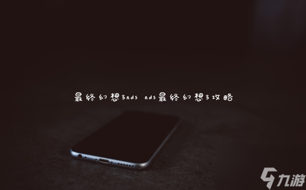 探索经典：最终幻想3DS版重燃回忆之旅