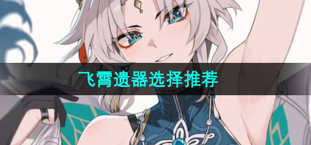 《崩坏星穹铁道》飞霄遗器攻略：最佳选择解析