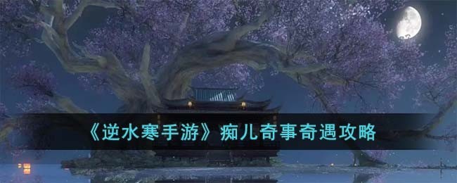 《逆水寒手游》痴儿奇事奇遇攻略：轻松完成方法揭秘