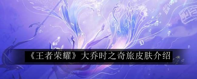 《王者荣耀》大乔时之奇旅皮肤详细解析